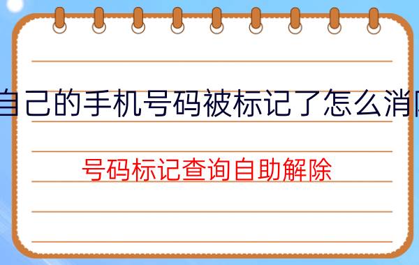 自己的手机号码被标记了怎么消除 号码标记查询自助解除？